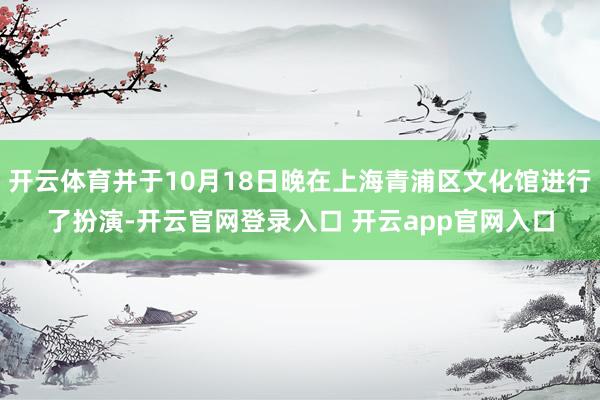 开云体育并于10月18日晚在上海青浦区文化馆进行了扮演-开云官网登录入口 开云app官网入口