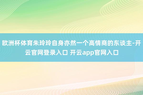 欧洲杯体育朱玲玲自身亦然一个高情商的东谈主-开云官网登录入口 开云app官网入口