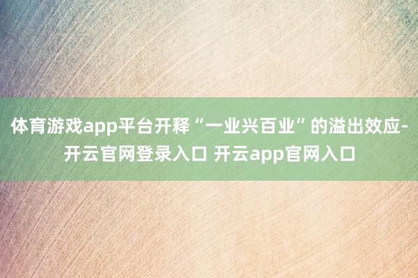 体育游戏app平台开释“一业兴百业”的溢出效应-开云官网登录入口 开云app官网入口