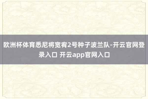 欧洲杯体育悉尼将宽宥2号种子波兰队-开云官网登录入口 开云app官网入口