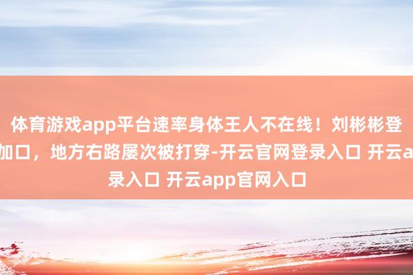 体育游戏app平台速率身体王人不在线！刘彬彬登场后造成交加口，地方右路屡次被打穿-开云官网登录入口 开云app官网入口