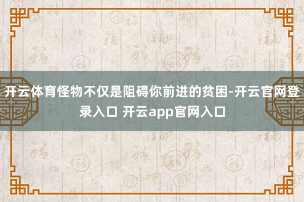 开云体育怪物不仅是阻碍你前进的贫困-开云官网登录入口 开云app官网入口