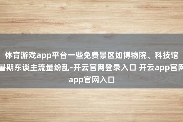 体育游戏app平台一些免费景区如博物院、科技馆等在暑期东谈主流量纷乱-开云官网登录入口 开云app官网入口