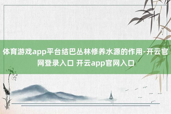 体育游戏app平台结巴丛林修养水源的作用-开云官网登录入口 开云app官网入口