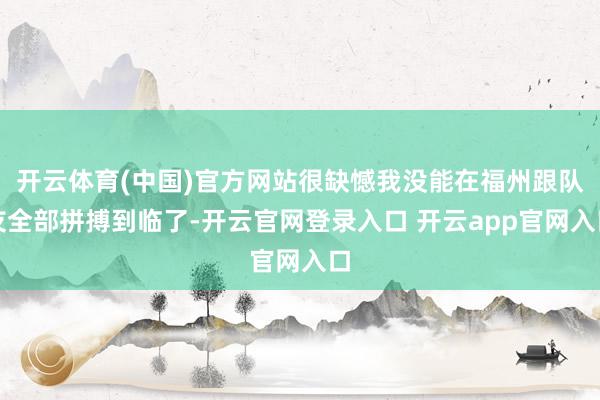 开云体育(中国)官方网站很缺憾我没能在福州跟队友全部拼搏到临了-开云官网登录入口 开云app官网入口