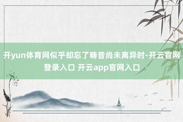 开yun体育网似乎却忘了畴昔尚未离异时-开云官网登录入口 开云app官网入口