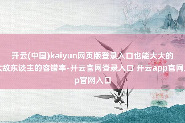 开云(中国)kaiyun网页版登录入口也能大大的镌汰敌东谈主的容错率-开云官网登录入口 开云app官网入口