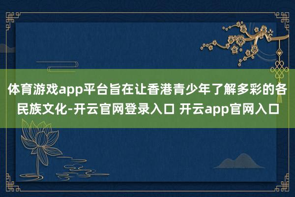 体育游戏app平台旨在让香港青少年了解多彩的各民族文化-开云官网登录入口 开云app官网入口