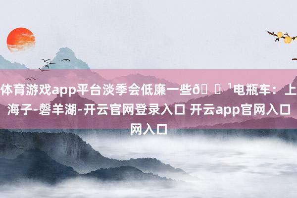 体育游戏app平台淡季会低廉一些🔹电瓶车：上海子-磐羊湖-开云官网登录入口 开云app官网入口