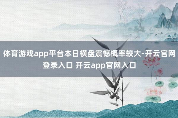 体育游戏app平台本日横盘震憾概率较大-开云官网登录入口 开云app官网入口