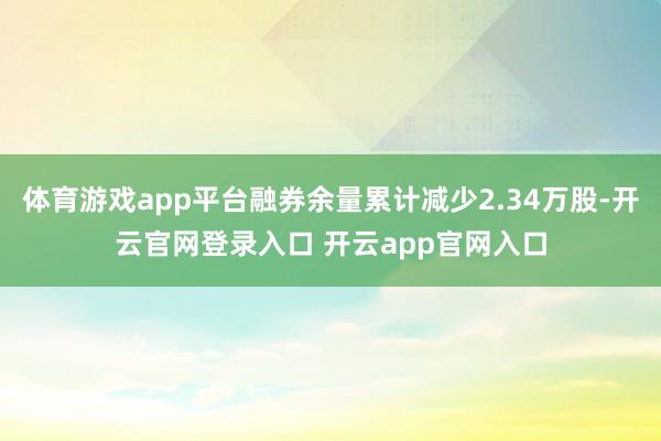 体育游戏app平台融券余量累计减少2.34万股-开云官网登录入口 开云app官网入口