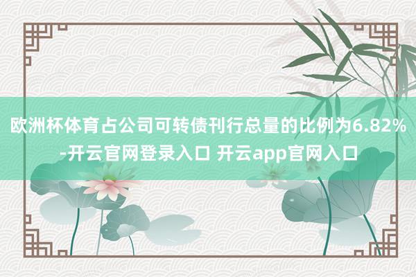 欧洲杯体育占公司可转债刊行总量的比例为6.82%-开云官网登录入口 开云app官网入口