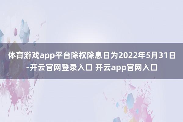 体育游戏app平台除权除息日为2022年5月31日-开云官网登录入口 开云app官网入口