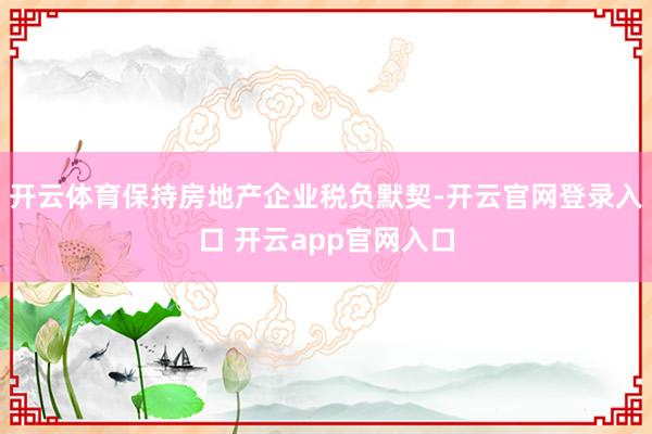 开云体育保持房地产企业税负默契-开云官网登录入口 开云app官网入口